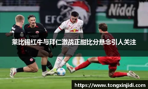 莱比锡红牛与拜仁激战正酣比分悬念引人关注